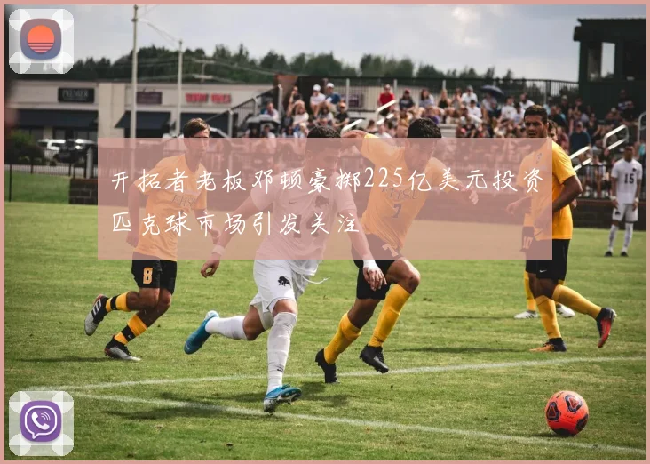 开拓者老板邓顿豪掷225亿美元投资匹克球市场引发关注