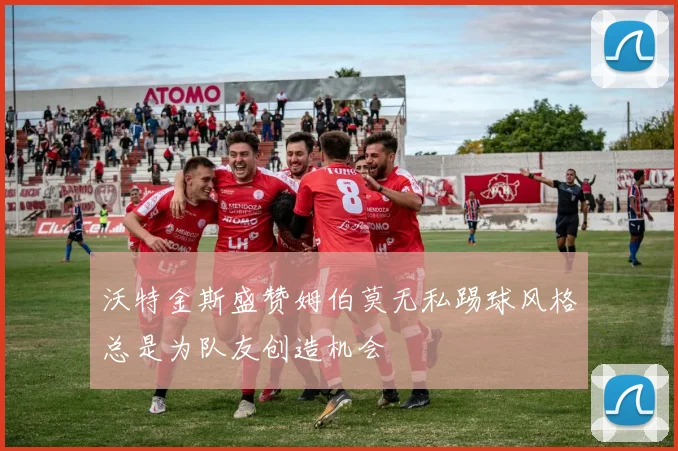 沃特金斯盛赞姆伯莫无私踢球风格总是为队友创造机会