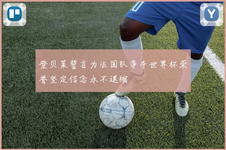 登贝莱誓言为法国队争夺世界杯荣誉坚定信念永不退缩
