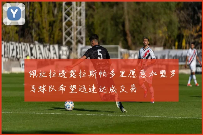 佩杜拉透露拉斯帕多里愿意加盟罗马球队希望迅速达成交易