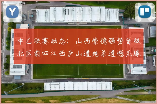 中乙联赛动态：山西崇德强势晋级北区前四江西庐山遭绝杀遗憾无缘南区前四