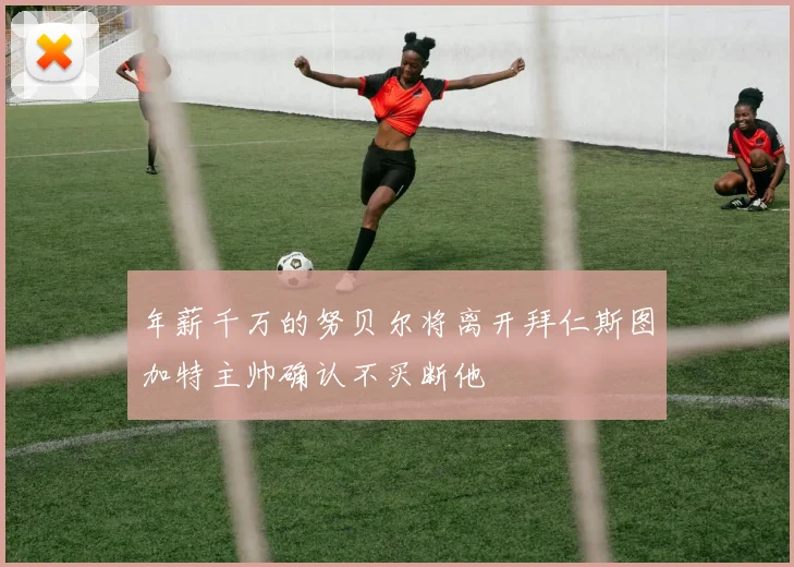 年薪千万的努贝尔将离开拜仁斯图加特主帅确认不买断他