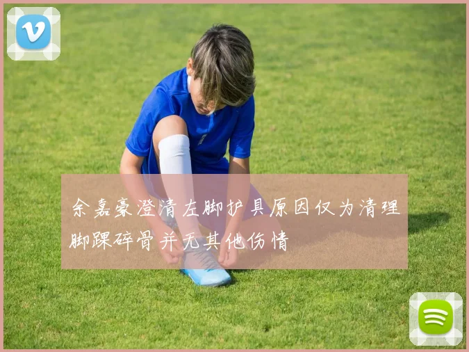 余嘉豪澄清左脚护具原因仅为清理脚踝碎骨并无其他伤情
