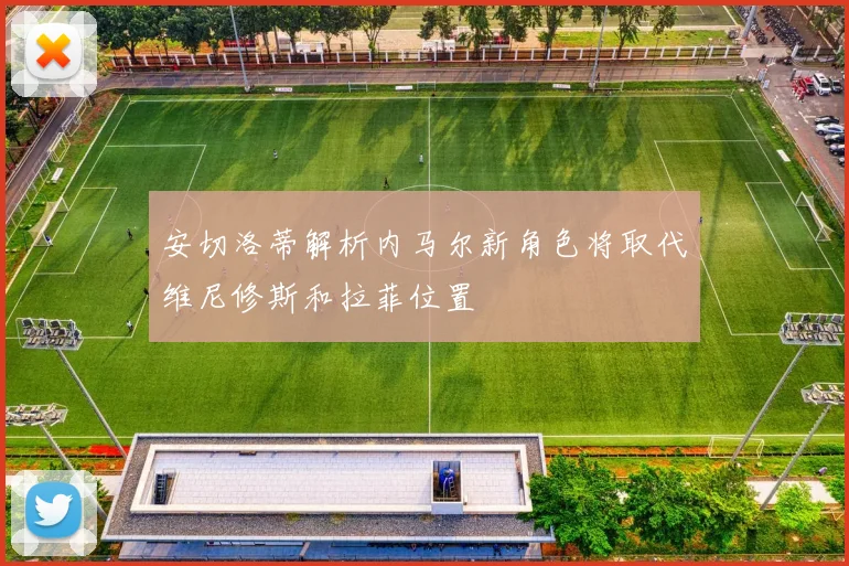安切洛蒂解析内马尔新角色将取代维尼修斯和拉菲位置