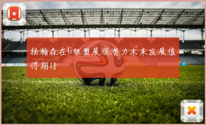 杨瀚森在G联盟展现潜力未来发展值得期待