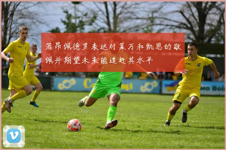 若昂佩德罗表达对莱万和凯恩的敬佩并期望未来能追赶其水平