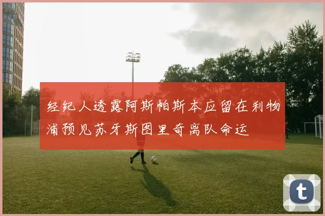 经纪人透露阿斯帕斯本应留在利物浦预见苏牙斯图里奇离队命运