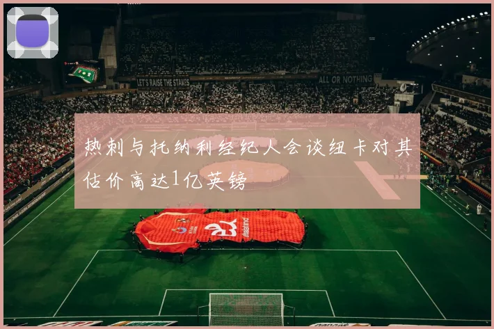 热刺与托纳利经纪人会谈纽卡对其估价高达1亿英镑