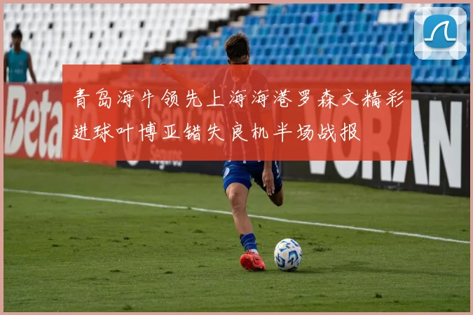 青岛海牛领先上海海港罗森文精彩进球叶博亚错失良机半场战报