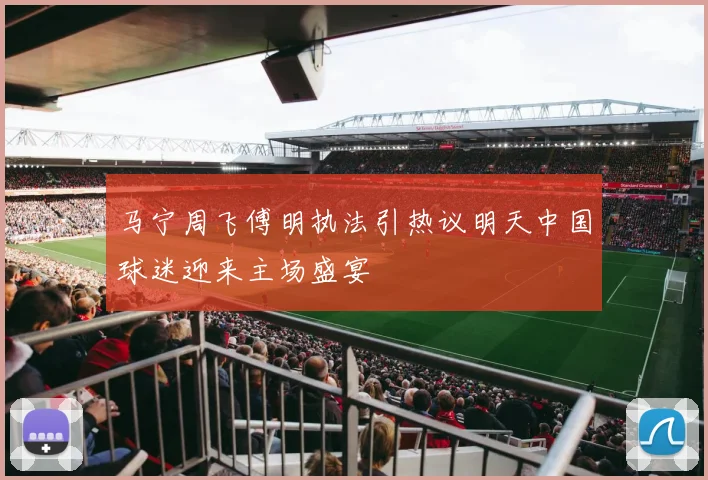 马宁周飞傅明执法引热议明天中国球迷迎来主场盛宴