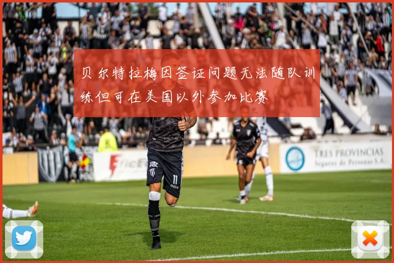 贝尔特拉梅因签证问题无法随队训练但可在美国以外参加比赛