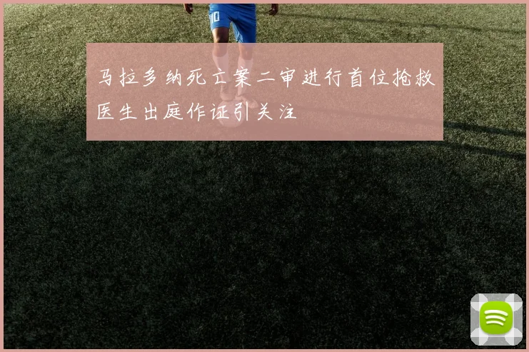 马拉多纳死亡案二审进行首位抢救医生出庭作证引关注