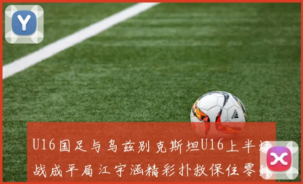 U16国足与乌兹别克斯坦U16上半场战成平局江宇涵精彩扑救保住零封纪录