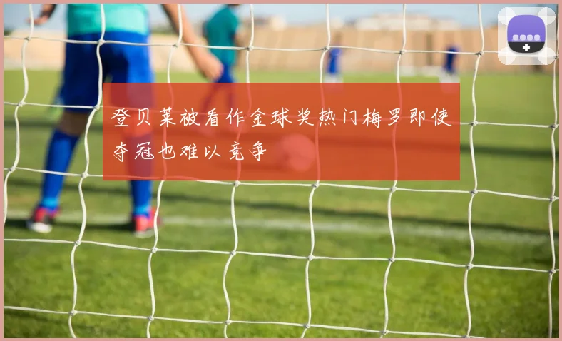 登贝莱被看作金球奖热门梅罗即使夺冠也难以竞争
