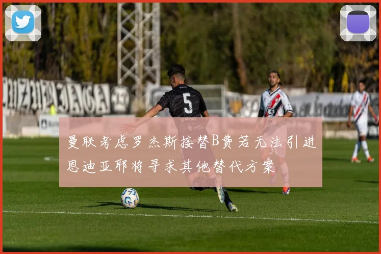 曼联考虑罗杰斯接替B费若无法引进恩迪亚耶将寻求其他替代方案