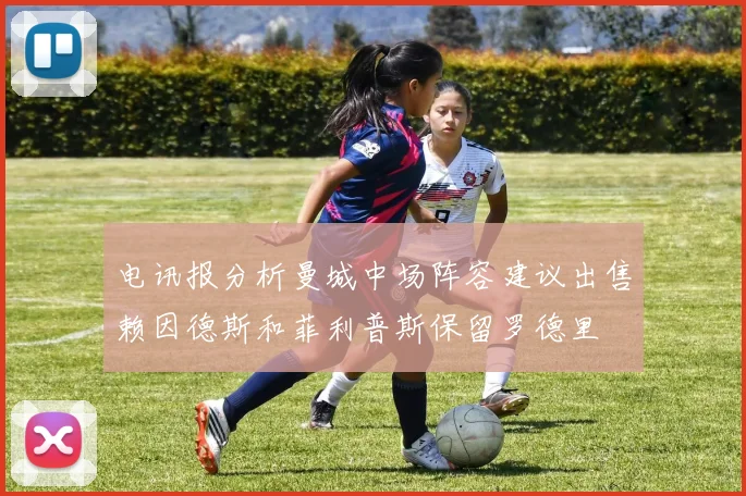 电讯报分析曼城中场阵容建议出售赖因德斯和菲利普斯保留罗德里
