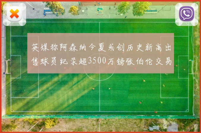 英媒称阿森纳今夏或创历史新高出售球员纪录超3500万镑张伯伦交易