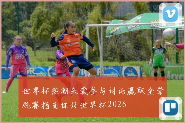 世界杯热潮来袭参与讨论赢取全景观赛指南你好世界杯2026