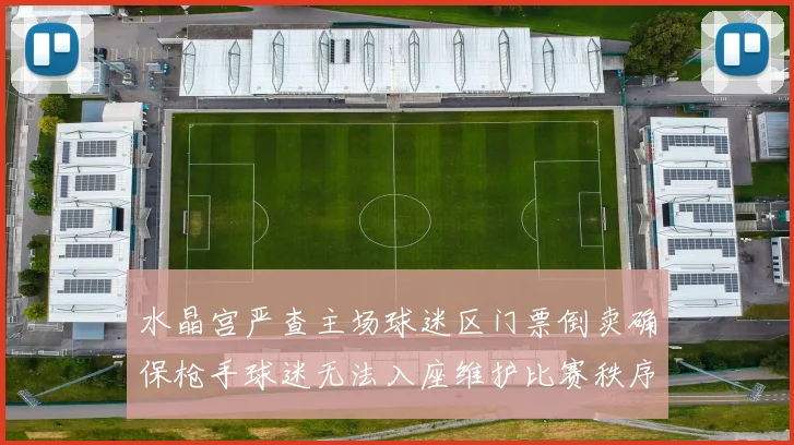 水晶宫严查主场球迷区门票倒卖确保枪手球迷无法入座维护比赛秩序