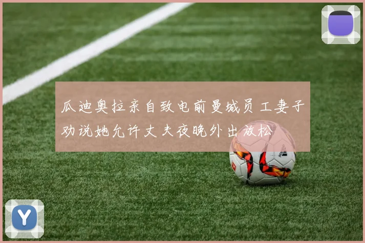 瓜迪奥拉亲自致电前曼城员工妻子劝说她允许丈夫夜晚外出放松