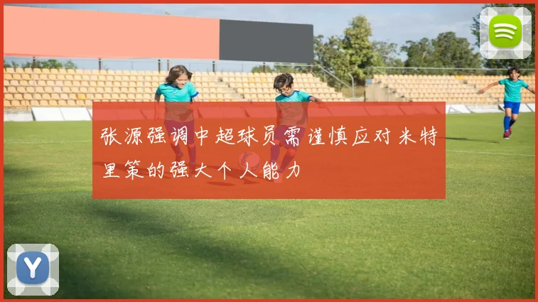 张源强调中超球员需谨慎应对米特里策的强大个人能力