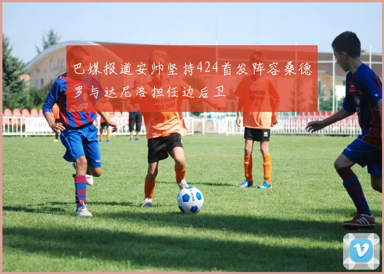 巴媒报道安帅坚持424首发阵容桑德罗与达尼洛担任边后卫