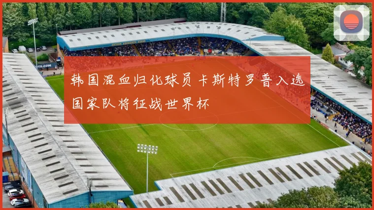 韩国混血归化球员卡斯特罗普入选国家队将征战世界杯