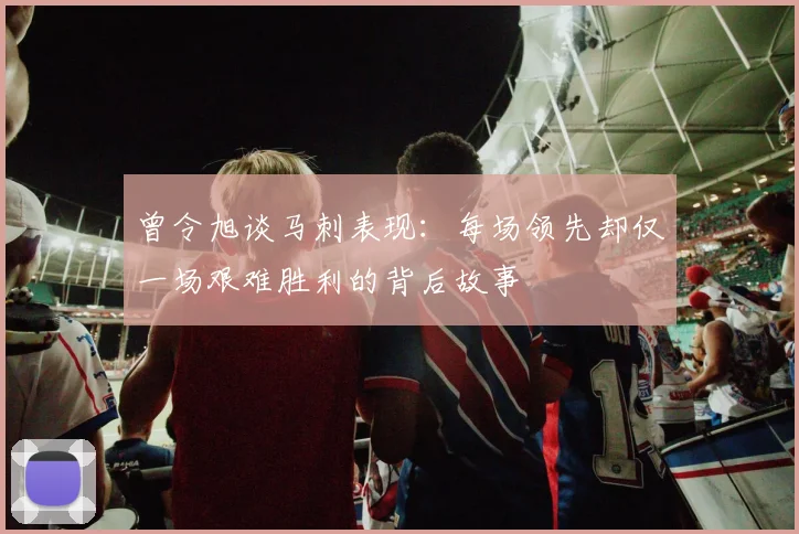曾令旭谈马刺表现：每场领先却仅一场艰难胜利的背后故事